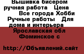 Вышивка бисером, ручная работа › Цена ­ 15 000 - Все города Хобби. Ручные работы » Для дома и интерьера   . Ярославская обл.,Фоминское с.